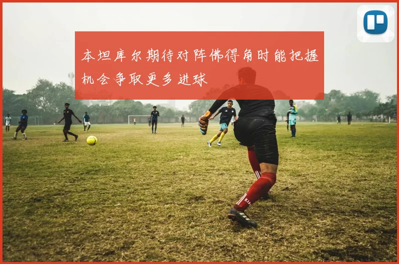 本坦库尔期待对阵佛得角时能把握机会争取更多进球