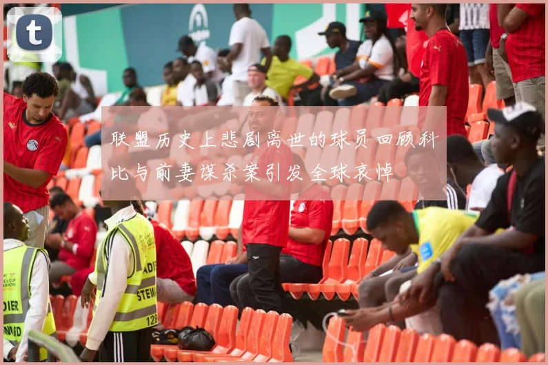 联盟历史上悲剧离世的球员回顾科比与前妻谋杀案引发全球哀悼