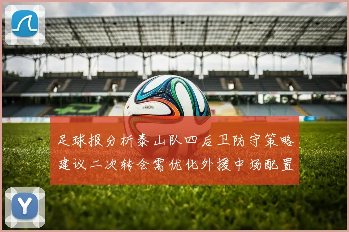 足球报分析泰山队四后卫防守策略建议二次转会需优化外援中场配置
