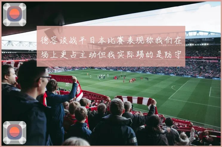 德容谈战平日本比赛表现称我们在场上更占主动但我实际踢的是防守位置