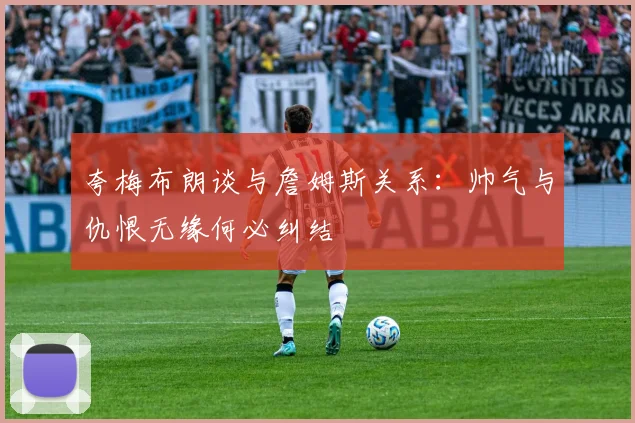 夸梅布朗谈与詹姆斯关系：帅气与仇恨无缘何必纠结