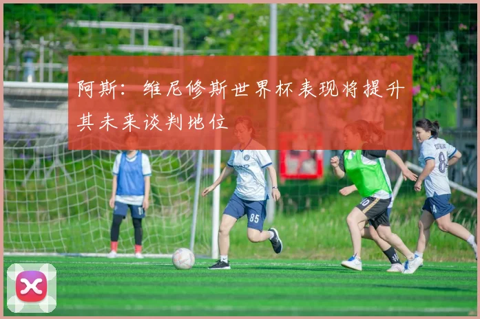 阿斯：维尼修斯世界杯表现将提升其未来谈判地位