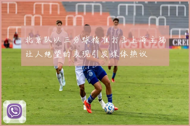 北京队以三分球精准打击上海主场让人绝望的表现引发媒体热议