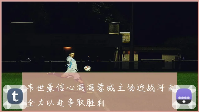 韦世豪信心满满蓉城主场迎战河南全力以赴争取胜利