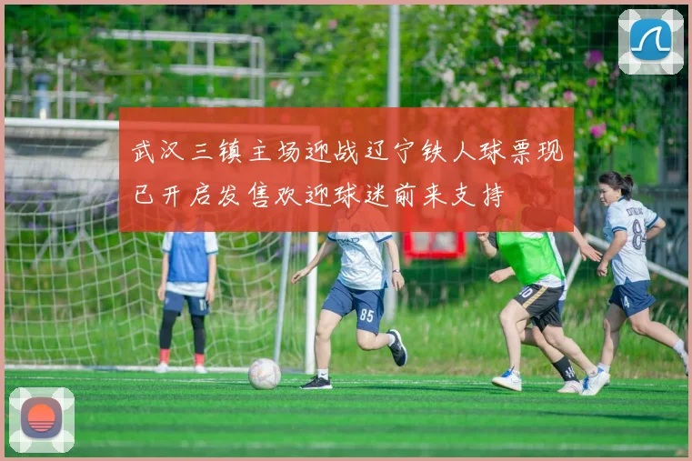 武汉三镇主场迎战辽宁铁人球票现已开启发售欢迎球迷前来支持