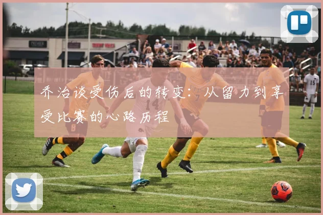 乔治谈受伤后的转变：从留力到享受比赛的心路历程