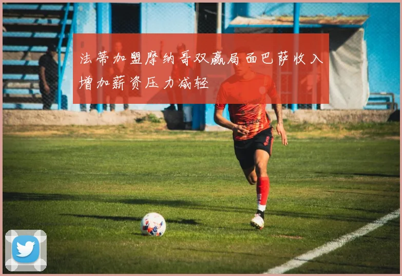 法蒂加盟摩纳哥双赢局面巴萨收入增加薪资压力减轻