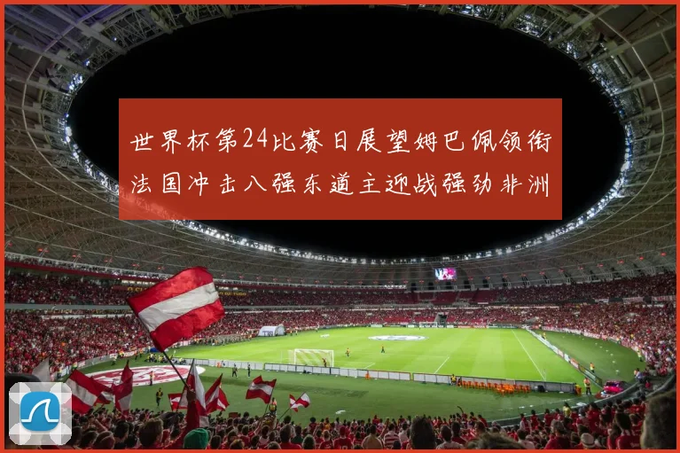 世界杯第24比赛日展望姆巴佩领衔法国冲击八强东道主迎战强劲非洲对手