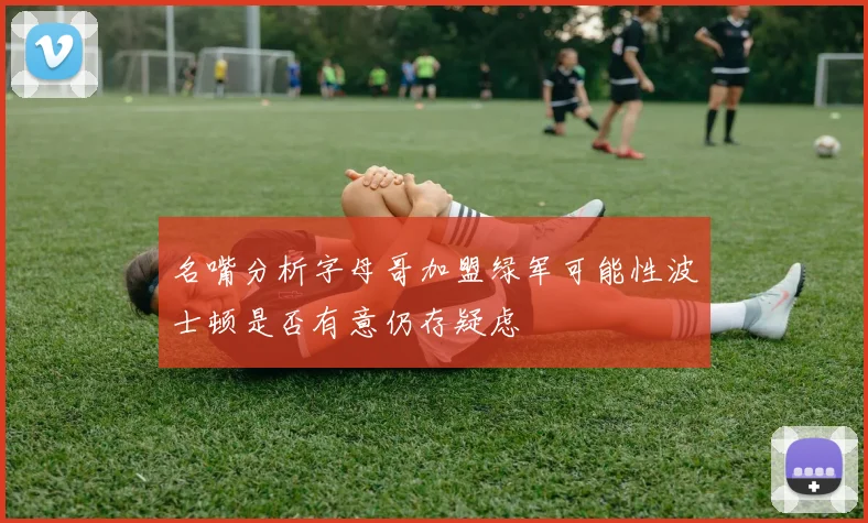 名嘴分析字母哥加盟绿军可能性波士顿是否有意仍存疑虑