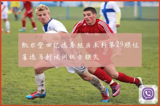 凯尔登回忆选秀经历未料第29顺位落选马刺试训机会缺失